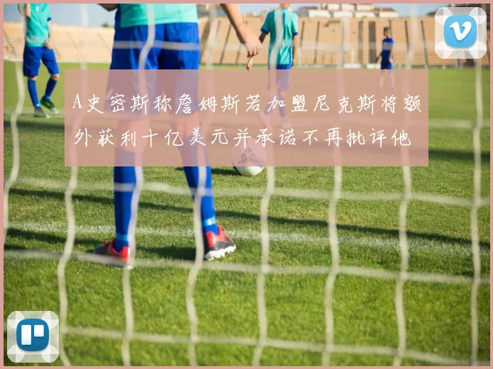 A史密斯称詹姆斯若加盟尼克斯将额外获利十亿美元并承诺不再批评他