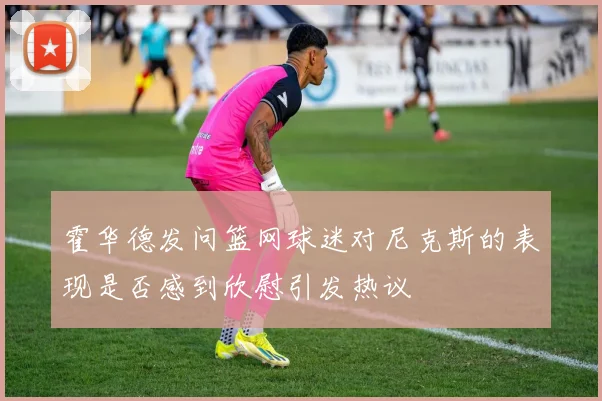 霍华德发问篮网球迷对尼克斯的表现是否感到欣慰引发热议