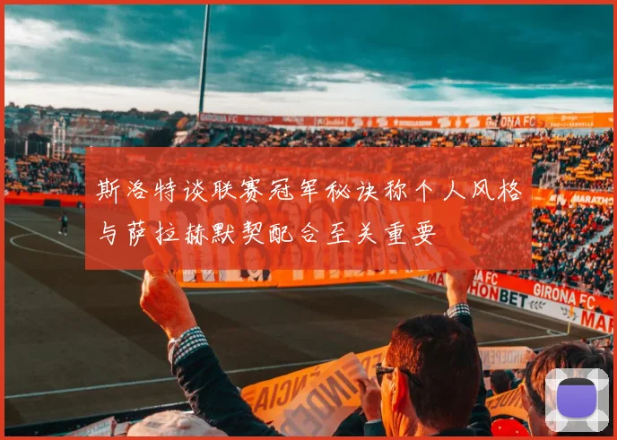 斯洛特谈联赛冠军秘诀称个人风格与萨拉赫默契配合至关重要