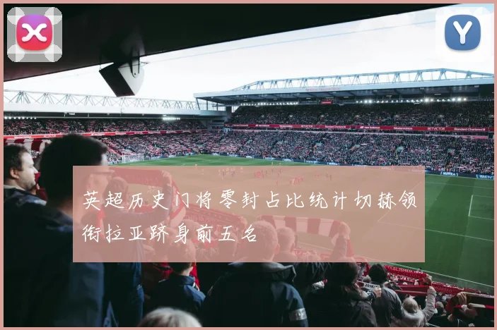 英超历史门将零封占比统计切赫领衔拉亚跻身前五名