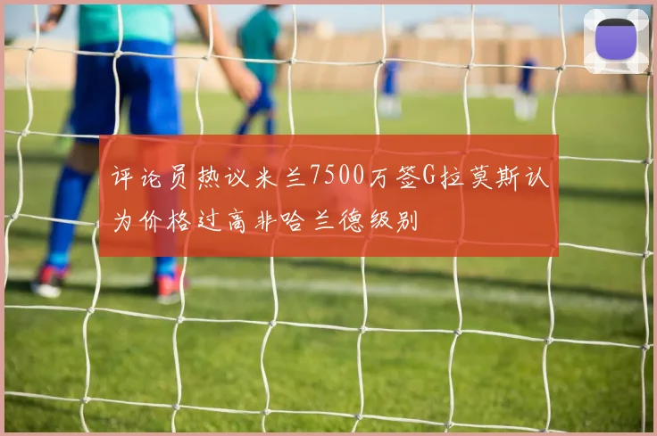 评论员热议米兰7500万签G拉莫斯认为价格过高非哈兰德级别