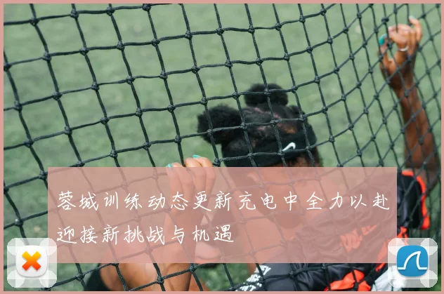 蓉城训练动态更新充电中全力以赴迎接新挑战与机遇