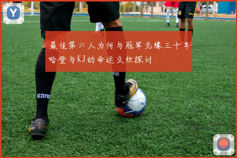 最佳第六人为何与冠军无缘三十年哈登与KJ的命运交织探讨