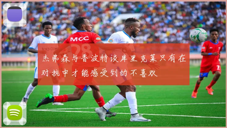 杰弗森与香波特谈库里克莱只有在对抗中才能感受到的不喜欢