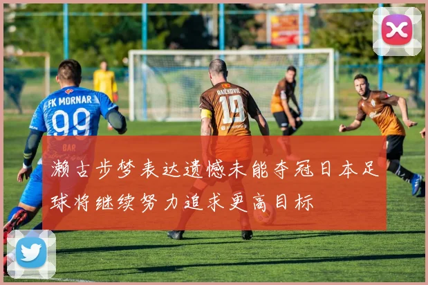 濑古步梦表达遗憾未能夺冠日本足球将继续努力追求更高目标