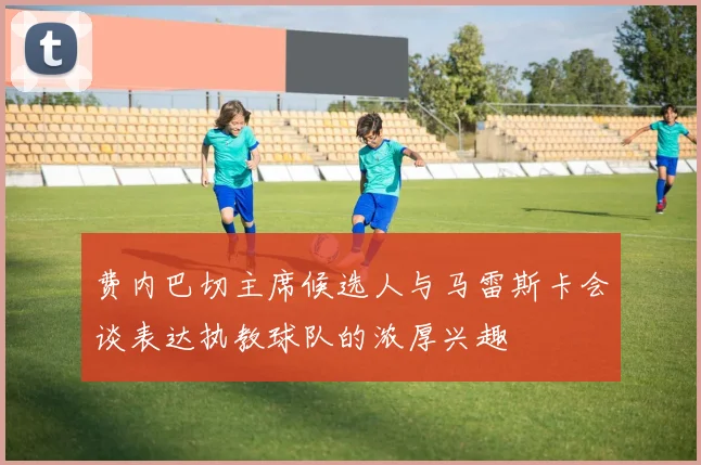 费内巴切主席候选人与马雷斯卡会谈表达执教球队的浓厚兴趣