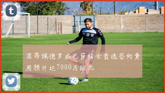 若昂佩德罗成巴萨转会首选签约费用预计达7000万欧元