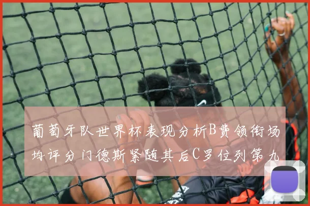葡萄牙队世界杯表现分析B费领衔场均评分门德斯紧随其后C罗位列第九
