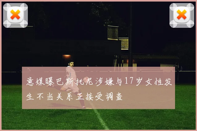 意媒曝巴斯托尼涉嫌与17岁女性发生不当关系正接受调查